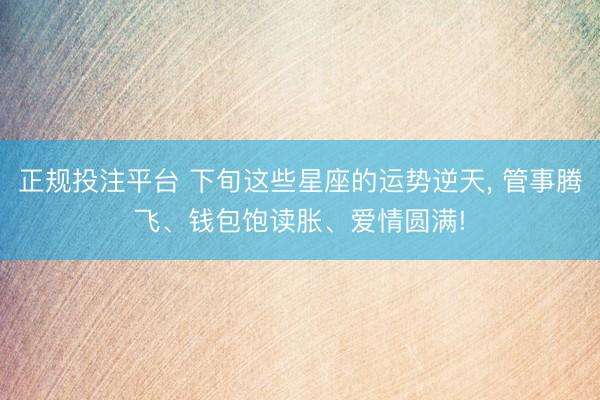 正规投注平台 下旬这些星座的运势逆天, 管事腾飞、钱包饱读胀、爱情圆满!