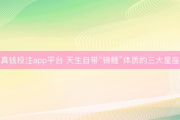 真钱投注app平台 天生自带“锦鲤”体质的三大星座