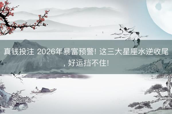 真钱投注 2026年暴富预警! 这三大星座水逆收尾, 好运挡不住!