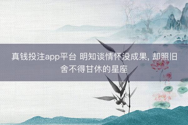 真钱投注app平台 明知谈情怀没成果, 却照旧舍不得甘休的星座