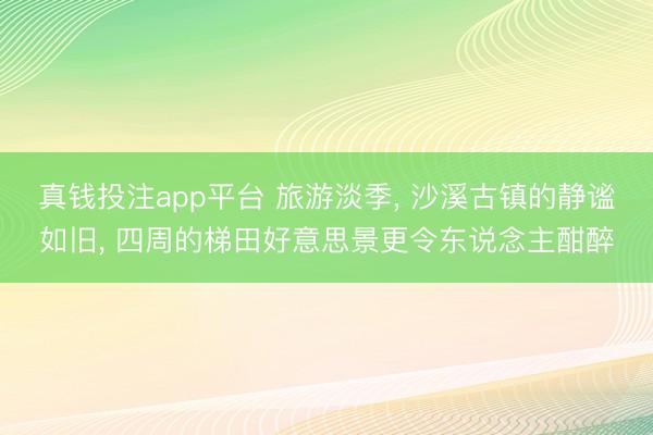 真钱投注app平台 旅游淡季, 沙溪古镇的静谧如旧, 四周的梯田好意思景更令东说念主酣醉