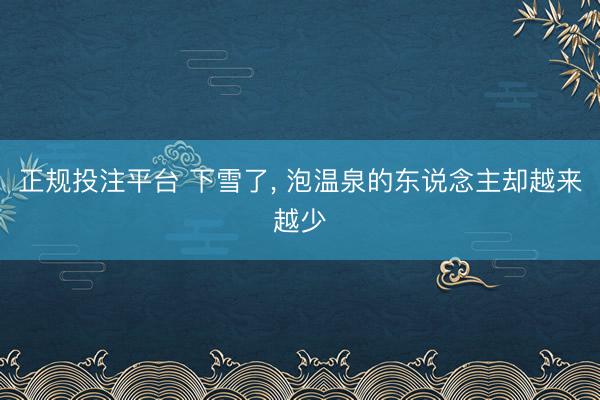 正规投注平台 下雪了, 泡温泉的东说念主却越来越少