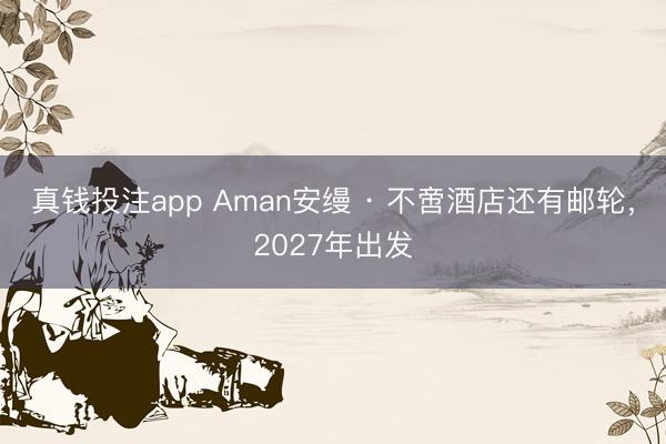 真钱投注app Aman安缦 · 不啻酒店还有邮轮，2027年出发