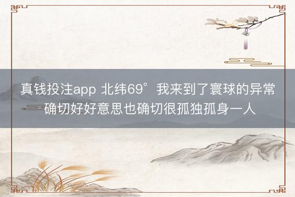 真钱投注app 北纬69°  我来到了寰球的异常 确切好好意思也确切很孤独孤身一人