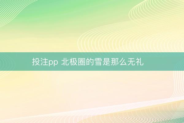 投注pp 北极圈的雪是那么无礼❄️