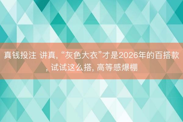 真钱投注 讲真, “灰色大衣”才是2026年的百搭款, 试试这么搭, 高等感爆棚
