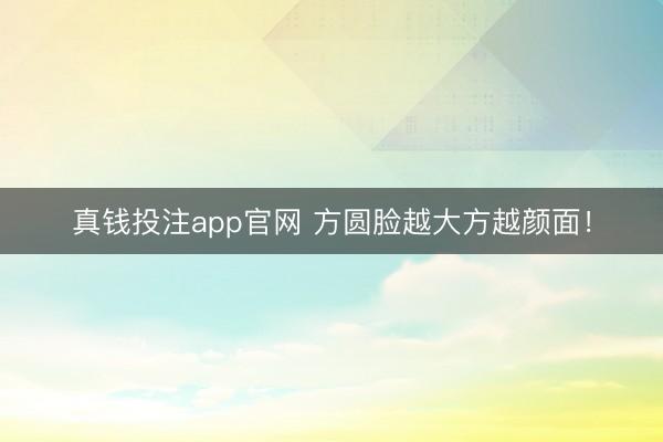 真钱投注app官网 方圆脸越大方越颜面！
