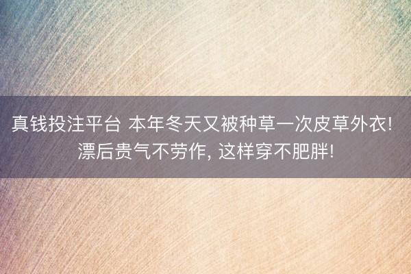 真钱投注平台 本年冬天又被种草一次皮草外衣! 漂后贵气不劳作, 这样穿不肥胖!