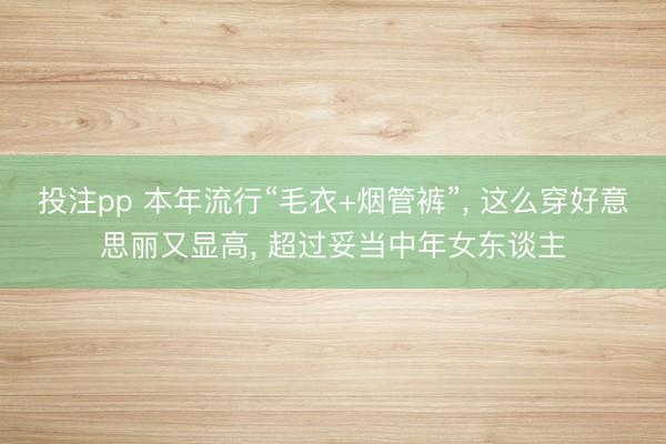 投注pp 本年流行“毛衣+烟管裤”, 这么穿好意思丽又显高, 超过妥当中年女东谈主