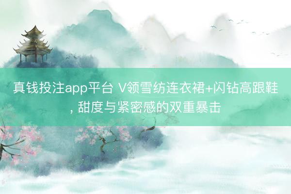 真钱投注app平台 V领雪纺连衣裙+闪钻高跟鞋, 甜度与紧密感的双重暴击
