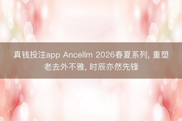 真钱投注app Ancellm 2026春夏系列, 重塑老去外不雅, 时辰亦然先锋