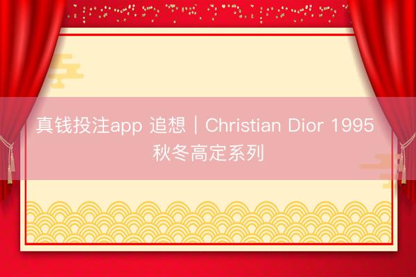 真钱投注app 追想｜Christian Dior 1995 秋冬高定系列