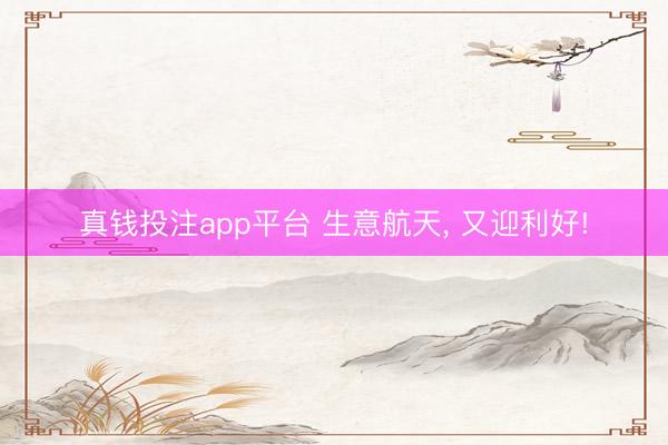 真钱投注app平台 生意航天, 又迎利好!