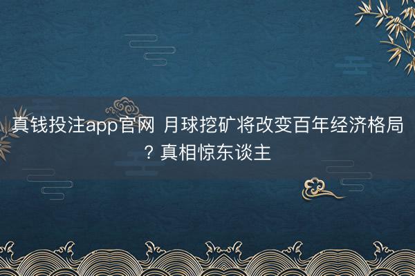 真钱投注app官网 月球挖矿将改变百年经济格局? 真相惊东谈主
