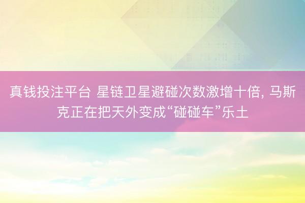 真钱投注平台 星链卫星避碰次数激增十倍, 马斯克正在把天外变成“碰碰车”乐土