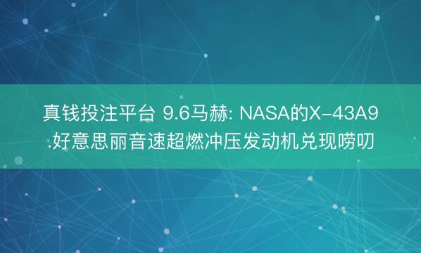 真钱投注平台 9.6马赫: NASA的X-43A9.好意思丽音速超燃冲压发动机兑现唠叨