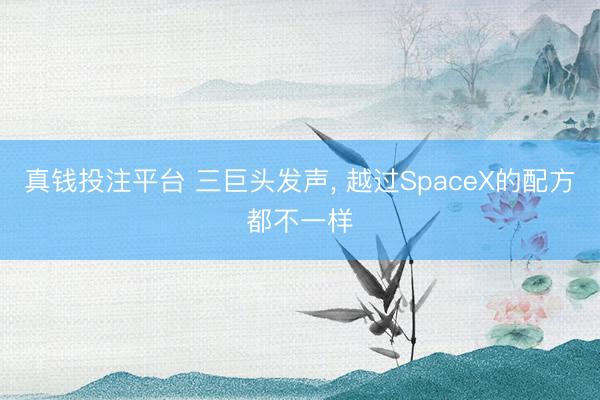 真钱投注平台 三巨头发声, 越过SpaceX的配方都不一样
