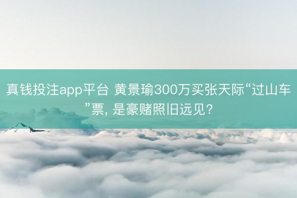 真钱投注app平台 黄景瑜300万买张天际“过山车”票, 是豪赌照旧远见?