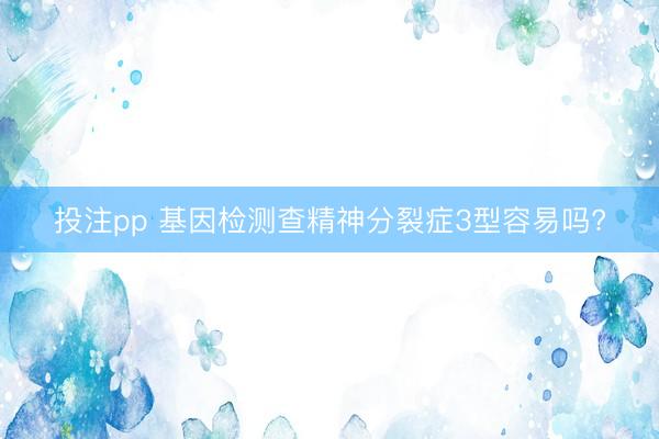 投注pp 基因检测查精神分裂症3型容易吗?
