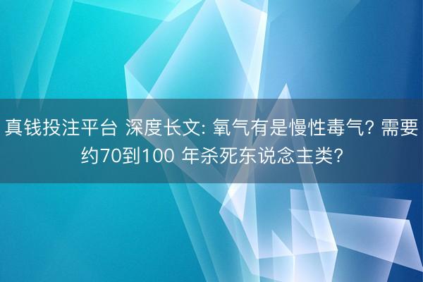 真钱投注平台 深度长文: 氧气有是慢性毒气? 需要约70到100 年杀死东说念主类?