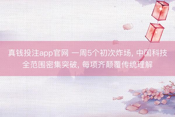 真钱投注app官网 一周5个初次炸场, 中国科技全范围密集突破, 每项齐颠覆传统理解