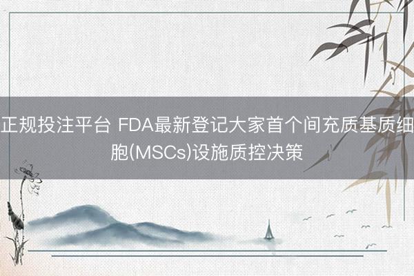 正规投注平台 FDA最新登记大家首个间充质基质细胞(MSCs)设施质控决策