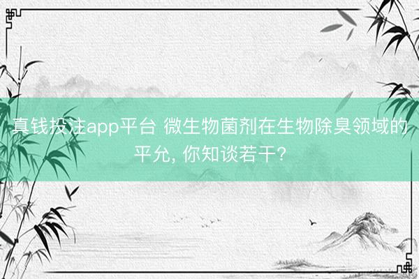 真钱投注app平台 微生物菌剂在生物除臭领域的平允, 你知谈若干?