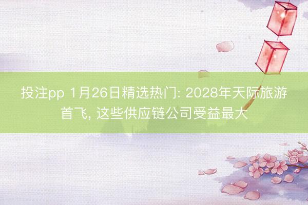 投注pp 1月26日精选热门: 2028年天际旅游首飞, 这些供应链公司受益最大