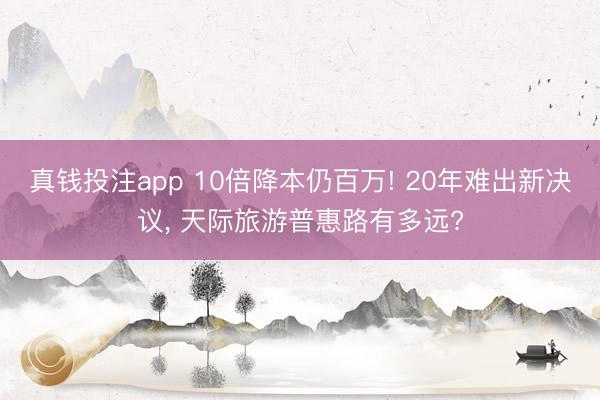真钱投注app 10倍降本仍百万! 20年难出新决议, 天际旅游普惠路有多远?