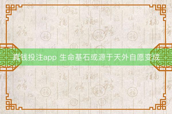 真钱投注app 生命基石或源于天外自愿变成