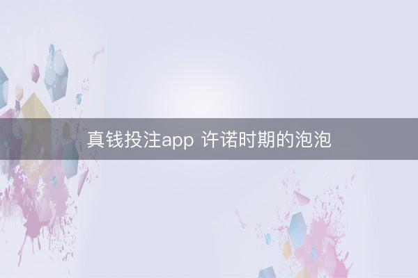 真钱投注app 许诺时期的泡泡