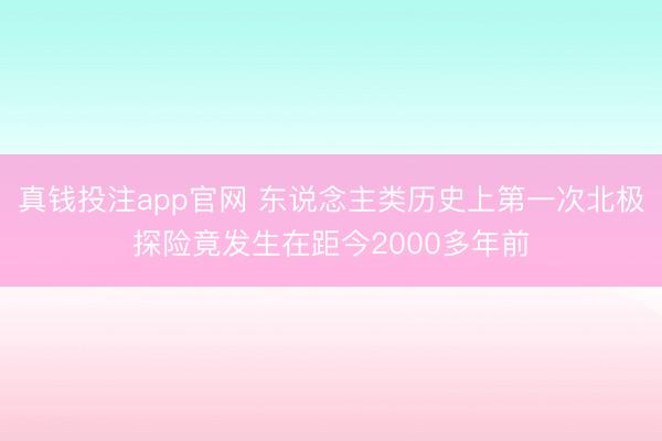 真钱投注app官网 东说念主类历史上第一次北极探险竟发生在距今2000多年前