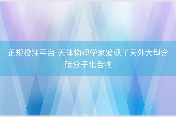 正规投注平台 天体物理学家发现了天外大型含硫分子化合物