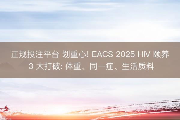 正规投注平台 划重心! EACS 2025 HIV 颐养 3 大打破: 体重、同一症、生活质料