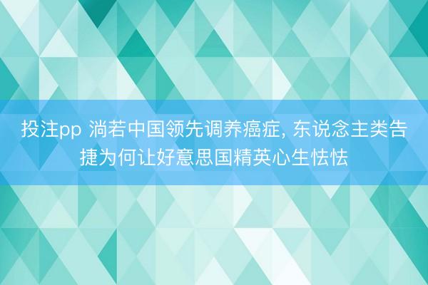 投注pp 淌若中国领先调养癌症, 东说念主类告捷为何让好意思国精英心生怯怯