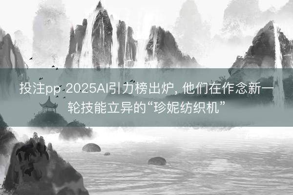 投注pp 2025AI引力榜出炉, 他们在作念新一轮技能立异的“珍妮纺织机”