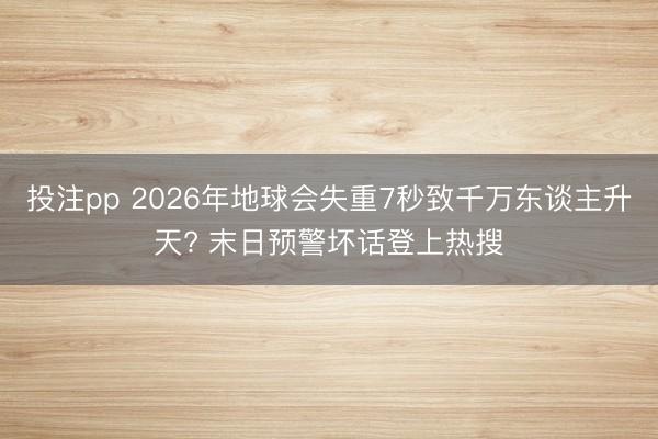 投注pp 2026年地球会失重7秒致千万东谈主升天? 末日预警坏话登上热搜
