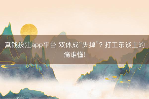 真钱投注app平台 双休成“失掉”? 打工东谈主的痛谁懂!
