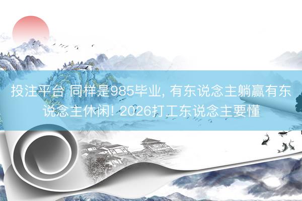 投注平台 同样是985毕业, 有东说念主躺赢有东说念主休闲! 2026打工东说念主要懂