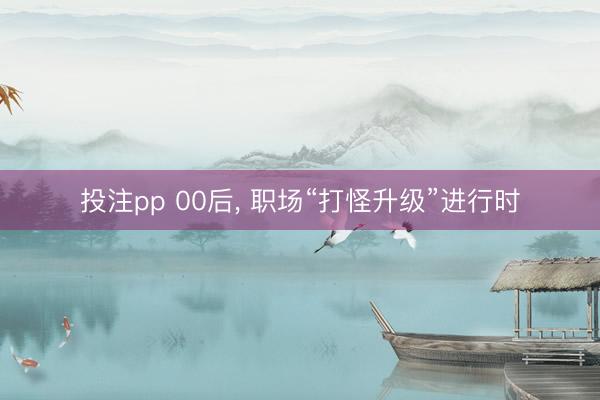 投注pp 00后, 职场“打怪升级”进行时