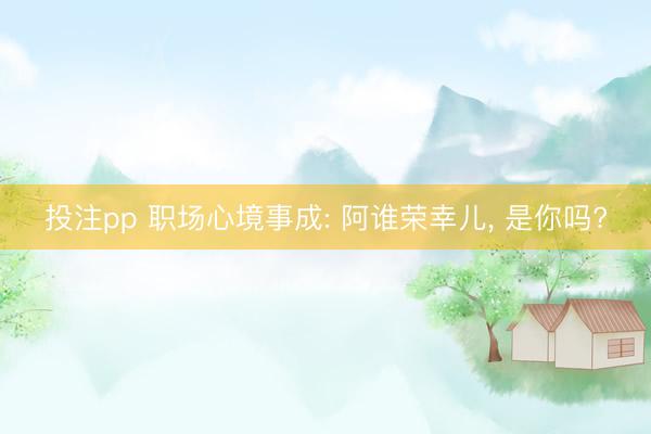 投注pp 职场心境事成: 阿谁荣幸儿, 是你吗?