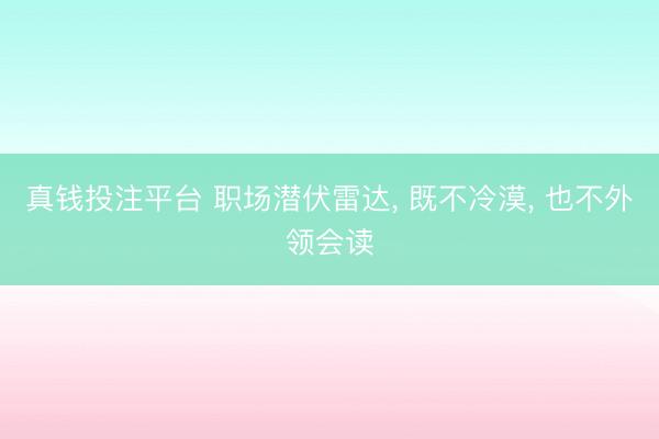 真钱投注平台 职场潜伏雷达, 既不冷漠, 也不外领会读
