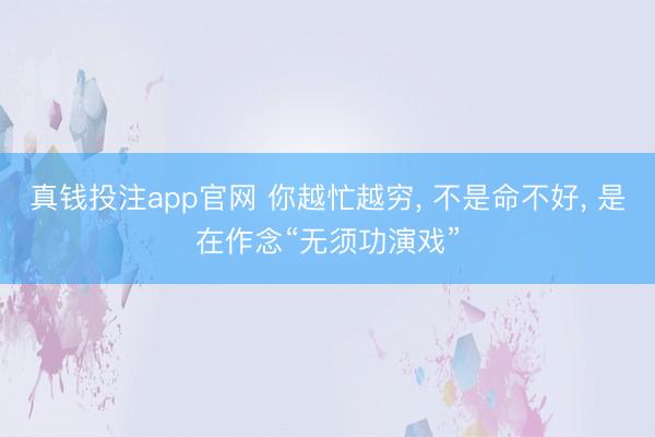 真钱投注app官网 你越忙越穷, 不是命不好, 是在作念“无须功演戏”