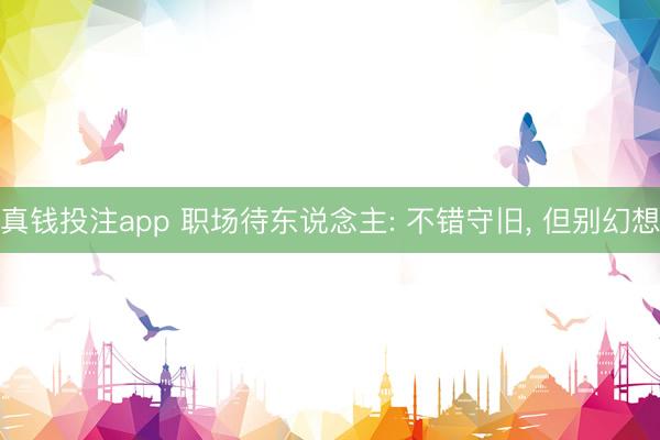 真钱投注app 职场待东说念主: 不错守旧, 但别幻想