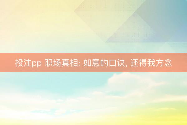 投注pp 职场真相: 如意的口诀, 还得我方念