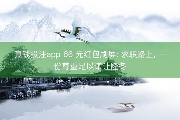 真钱投注app 66 元红包刷屏: 求职路上, 一份尊重足以谦让隆冬