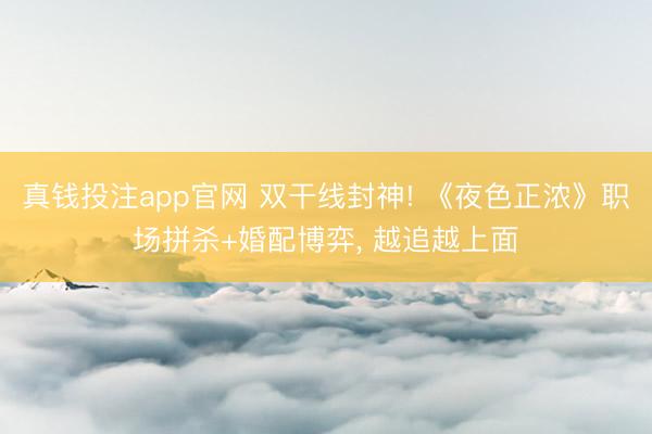 真钱投注app官网 双干线封神! 《夜色正浓》职场拼杀+婚配博弈, 越追越上面