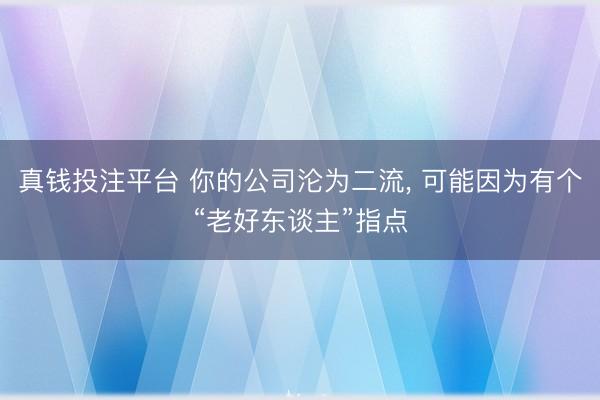 真钱投注平台 你的公司沦为二流, 可能因为有个“老好东谈主”指点