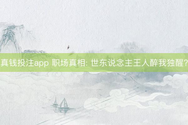 真钱投注app 职场真相: 世东说念主王人醉我独醒?