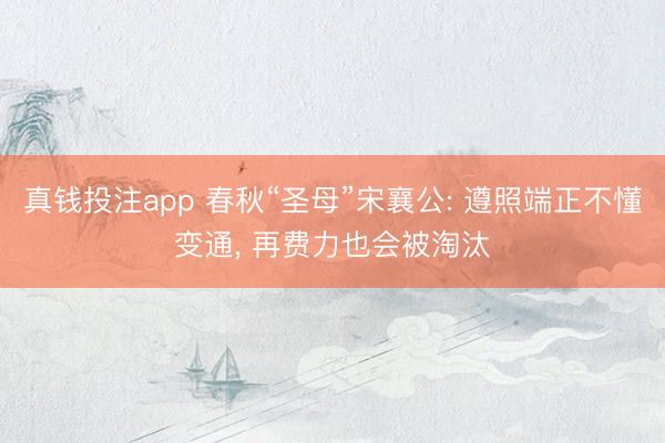真钱投注app 春秋“圣母”宋襄公: 遵照端正不懂变通, 再费力也会被淘汰